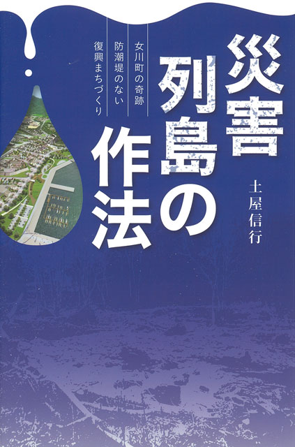 P6 1a 土屋信行『災害列島の作法』（主婦の友社刊） - 土屋信行 著 『災害列島の作法』<br>～女川町の奇跡<br>　防潮堤のない復興まちづくり～